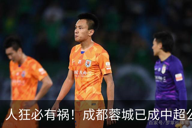 人狂必有祸！成都蓉城已成中超公敌 最终夺冠也是最水冠军