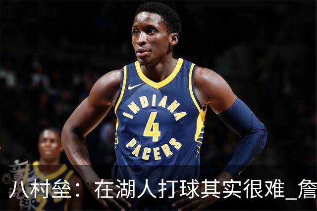 八村垒：在湖人打球其实很难 詹东里同时在场我很难拿到球