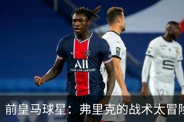 前皇马球星：弗里克的战术太冒险，容易给强敌太多可乘之机