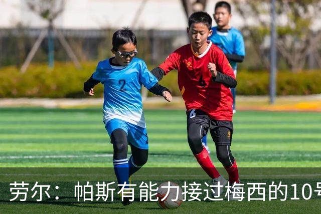 劳尔：帕斯有能力接过梅西的10号，我认识他14年了他注定会成巨星