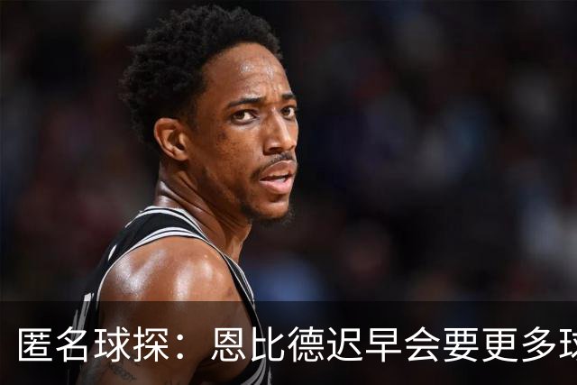 匿名球探：恩比德迟早会要更多球权 可能因此不满甚至不积极防守