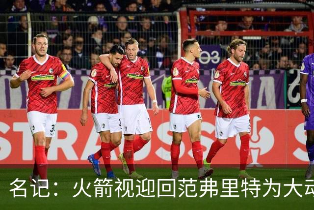 名记：火箭视迎回范弗里特为大动作 预计赛季中他们不会有大交易