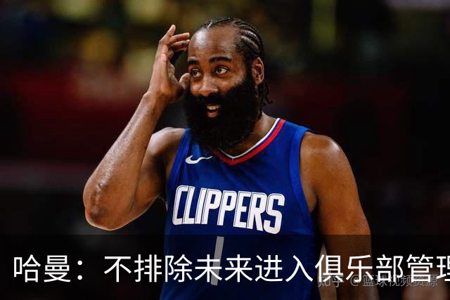 哈曼：不排除未来进入俱乐部管理层，但目前还没人邀请我
