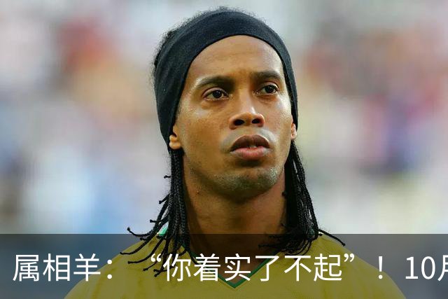 属相羊：“你着实了不起”！10月尾声，万年难遇双喜登门