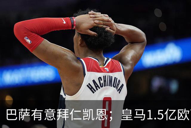 巴萨有意拜仁凯恩；皇马1.5亿欧可出售维尼；切尔西一月份或1.2亿欧报价巴萨费尔明；马竞和AC米兰有意曼联B费！