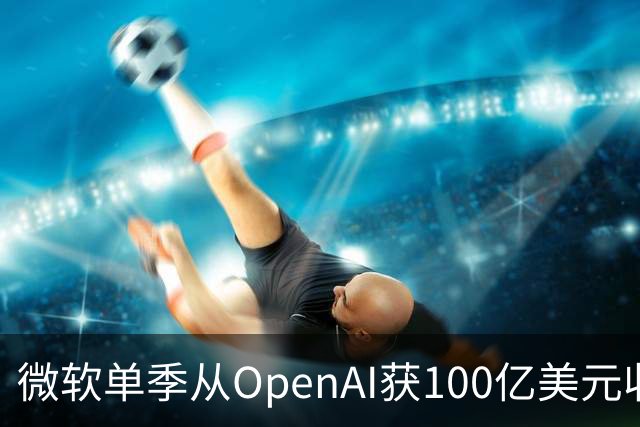 微软单季从OpenAI获100亿美元收入，占营收近11%