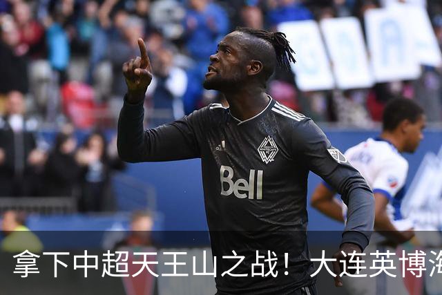 拿下中超天王山之战！大连英博海发1:0成都蓉城