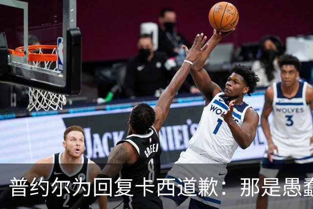 普约尔为回复卡西道歉：那是愚蠢的玩笑 有点过分了