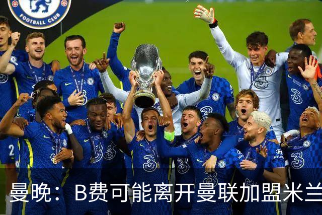 曼晚：B费可能离开曼联加盟米兰 有队开5400万镑报价便可离开英超
