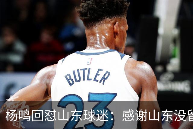 杨鸣回怼山东球迷：感谢山东没留克里斯、没抢段睿骐 辽鲁一家亲