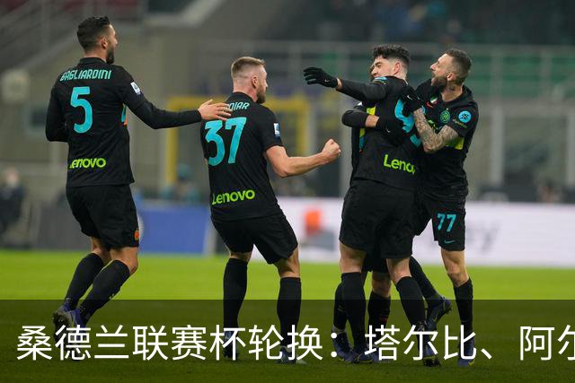 桑德兰联赛杯轮换：塔尔比、阿尔德雷特与图季耶罗夫有望首发