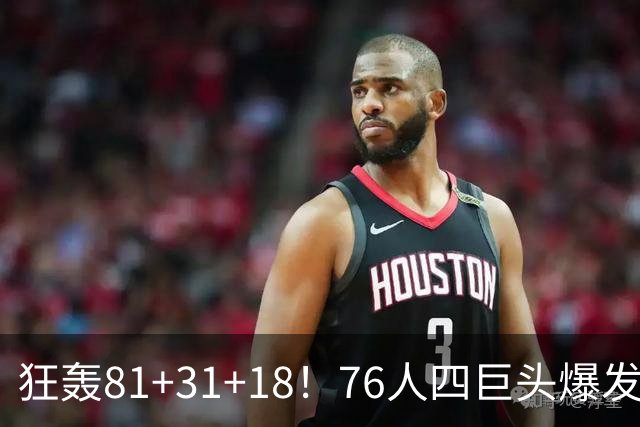狂轰81+31+18！76人四巨头爆发，詹姆斯破纪录，一战看穿4个现实