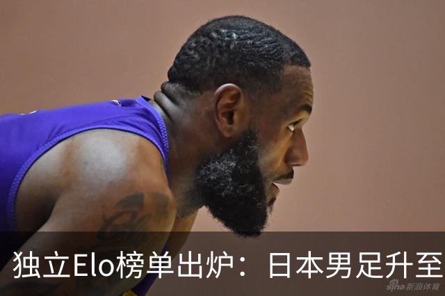 独立Elo榜单出炉：日本男足升至世界第15，亚洲第一，韩国第33