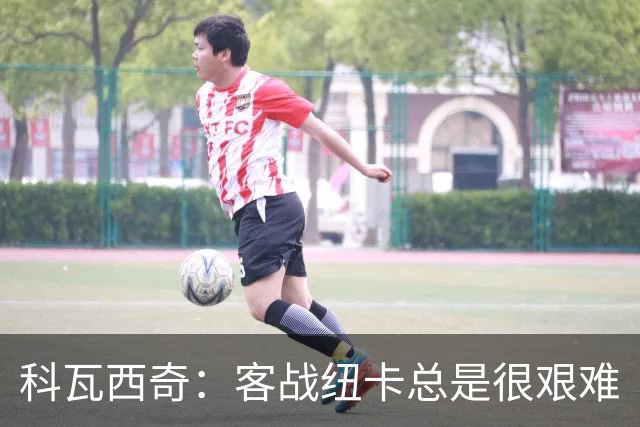 科瓦西奇：客战纽卡总是很艰难