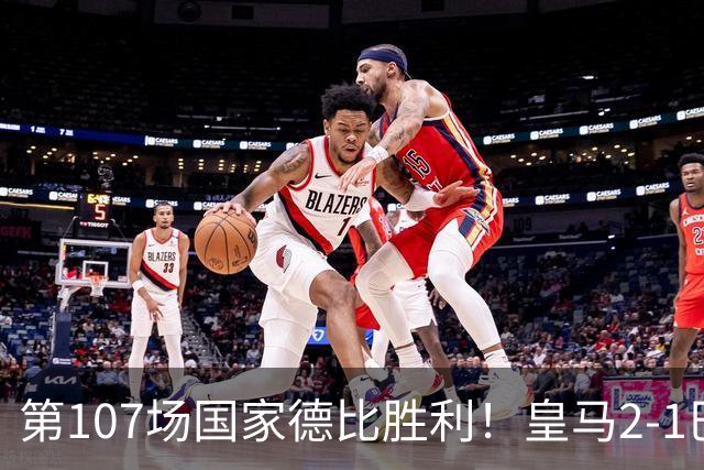 第107场国家德比胜利！皇马2-1巴萨！终结对手联赛9连胜！
