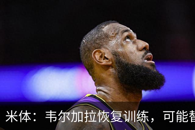 米体：韦尔加拉恢复训练，可能替补战罗马