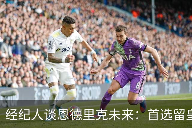 经纪人谈恩德里克未来：首选留皇马，但他需要上场