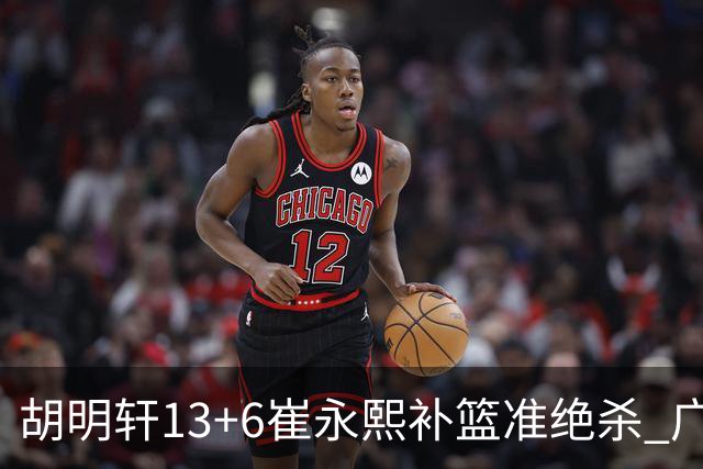 胡明轩13+6崔永熙补篮准绝杀 广东主场险胜江苏