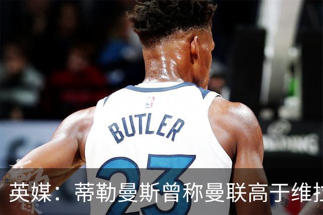 英媒：蒂勒曼斯曾称曼联高于维拉，如今二者欧冠排名差距明显