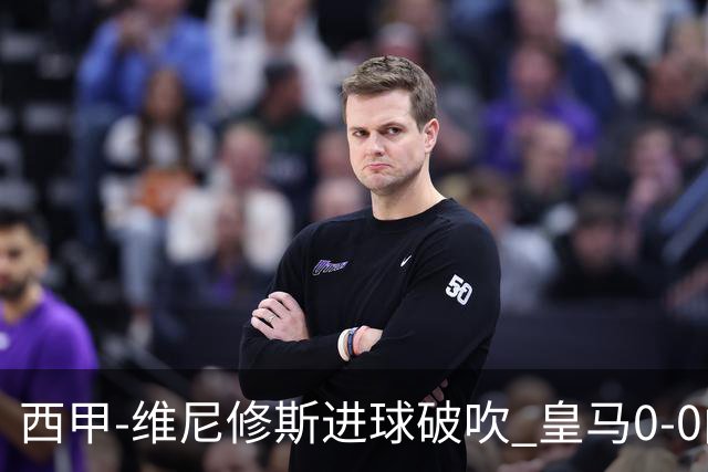 西甲-维尼修斯进球破吹 皇马0-0闷平巴列卡诺