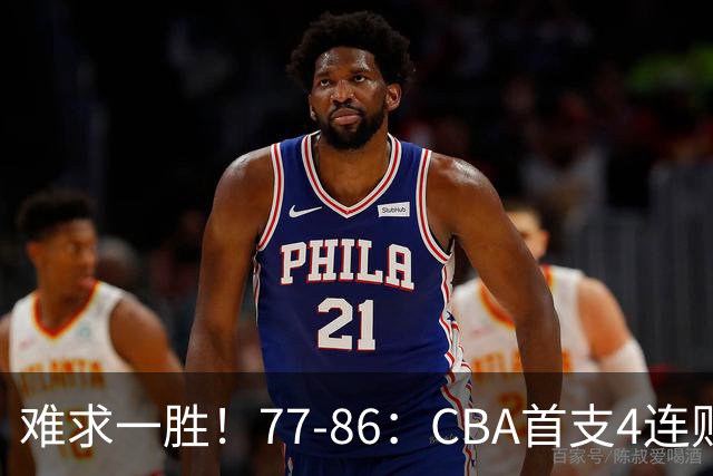 难求一胜！77-86：CBA首支4连败队出炉，真是无奈，11冠王2连胜！