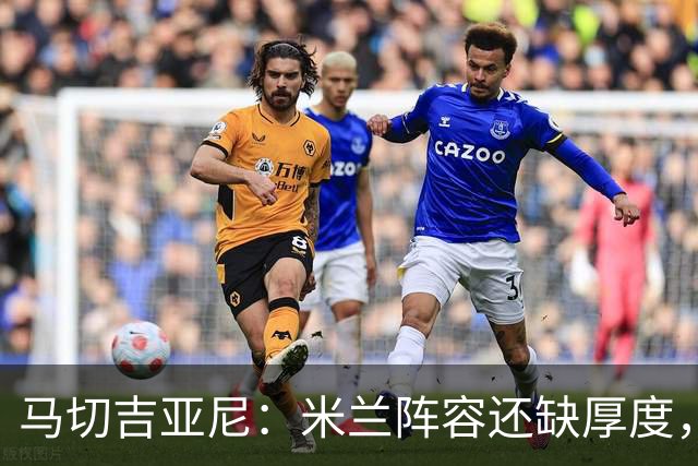 马切吉亚尼：米兰阵容还缺厚度，卡马尔达没办法当拉莫斯替补