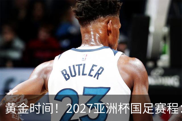 黄金时间！2027亚洲杯国足赛程：3场全部21点30开球 首战伊朗