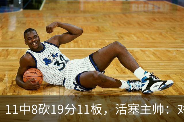 11中8砍19分11板，活塞主帅：对手很难适应他的节奏
