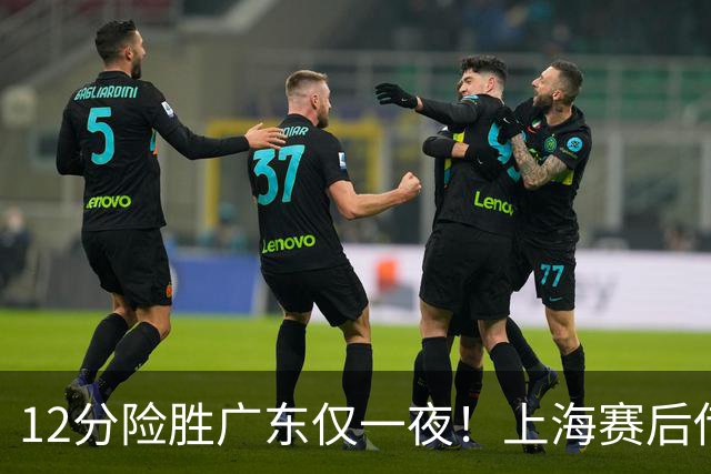 12分险胜广东仅一夜！上海赛后传来教练卢伟消息 李弘权言辞诚恳