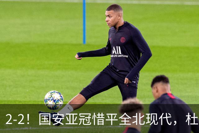 2-2！国安亚冠惜平全北现代，杜齐亚克建功，王刚进球刷新纪录