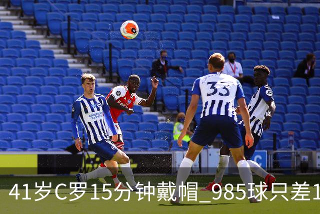 41岁C罗15分钟戴帽 985球只差15个