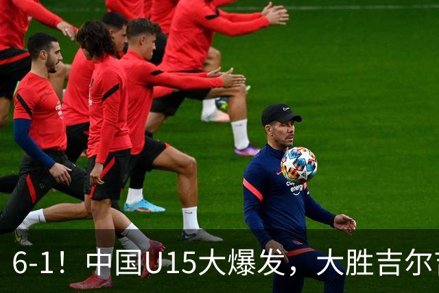 6-1！中国U15大爆发，大胜吉尔吉斯斯坦，有望在排名上突破前50位