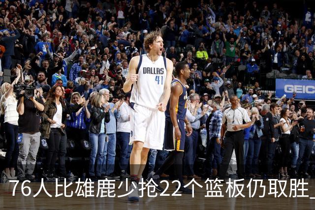 76人比雄鹿少抢22个篮板仍取胜 恩比德三双比肩巴克利 队史第四多
