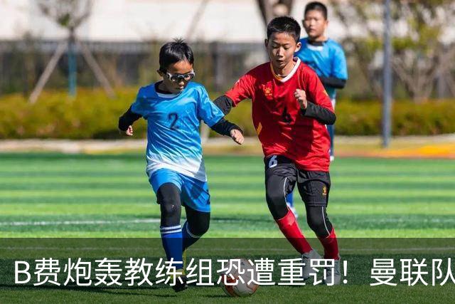B费炮轰教练组恐遭重罚！曼联队长袖标悬了